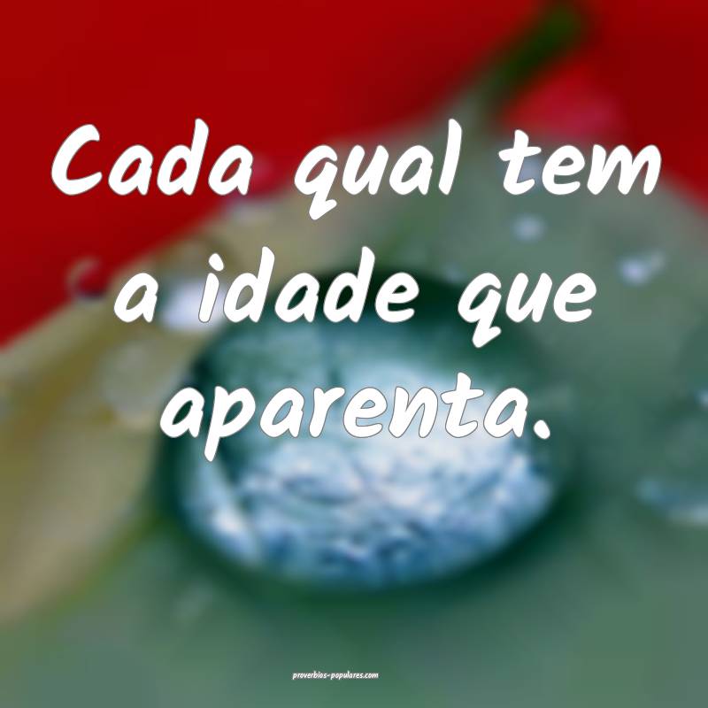 Cada qual tem a idade que aparenta.
...