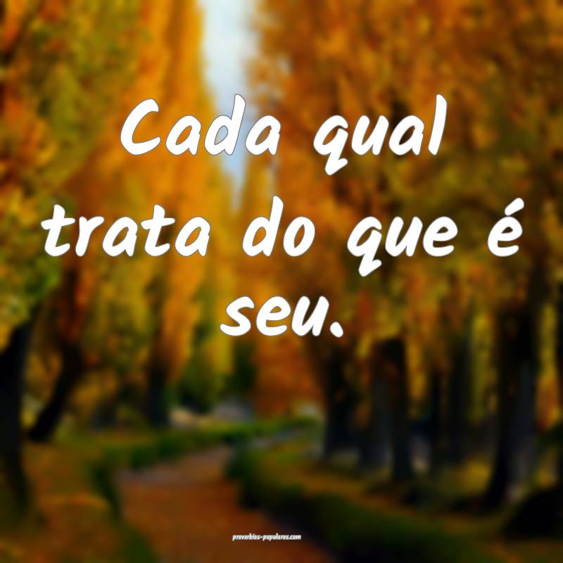 Cada qual trata do que é seu.
 ...