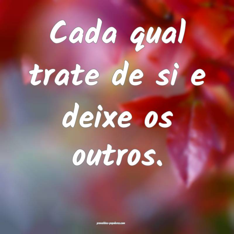 Cada qual trate de si e deixe os outros.
...