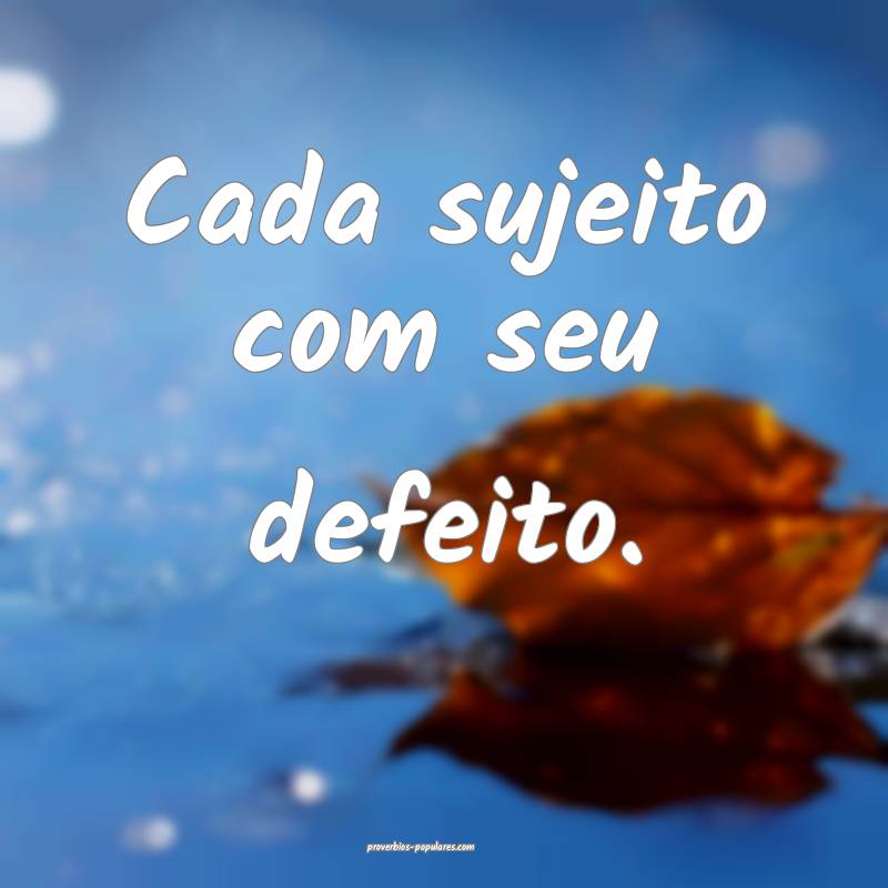 Cada sujeito com seu defeito.
...