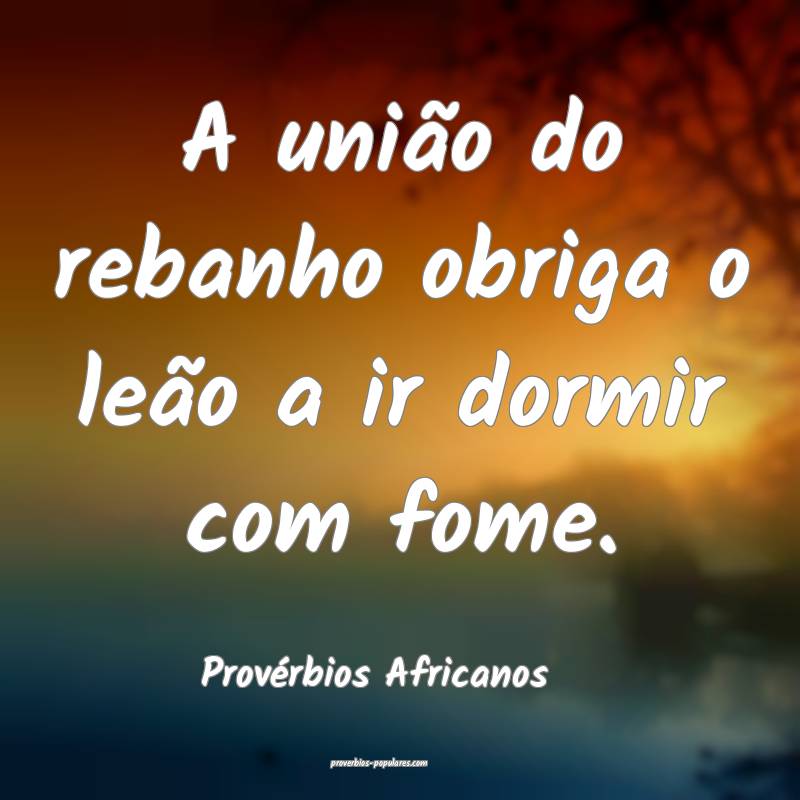 A união do rebanho obriga o leão a ir dormir com fome.
...