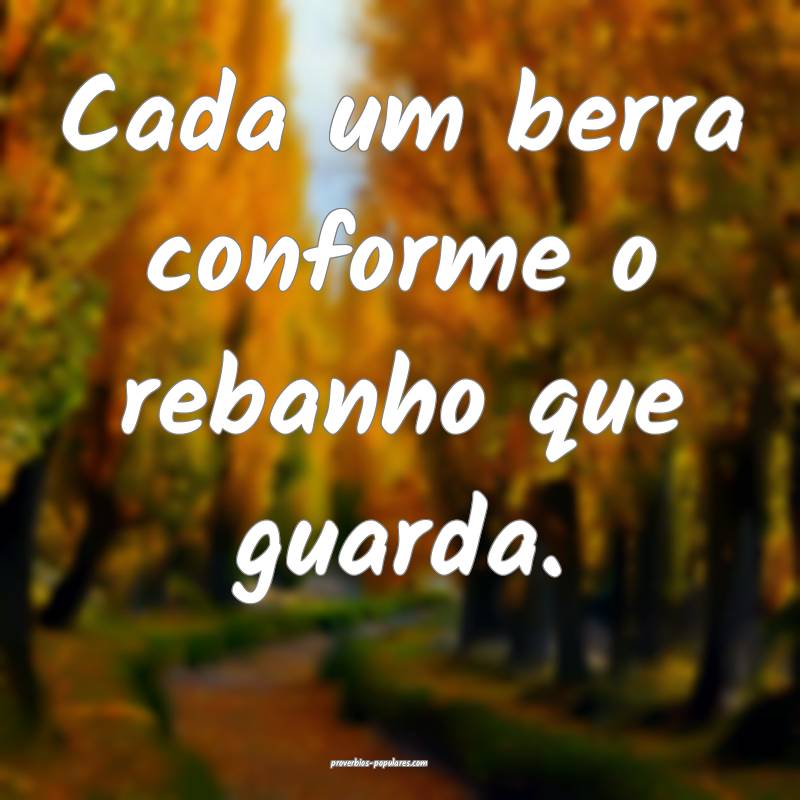 Cada um berra conforme o rebanho que guarda.
...