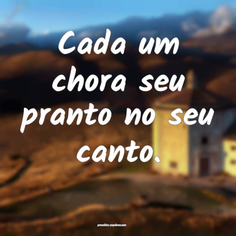 Cada um chora seu pranto no seu canto.
...
