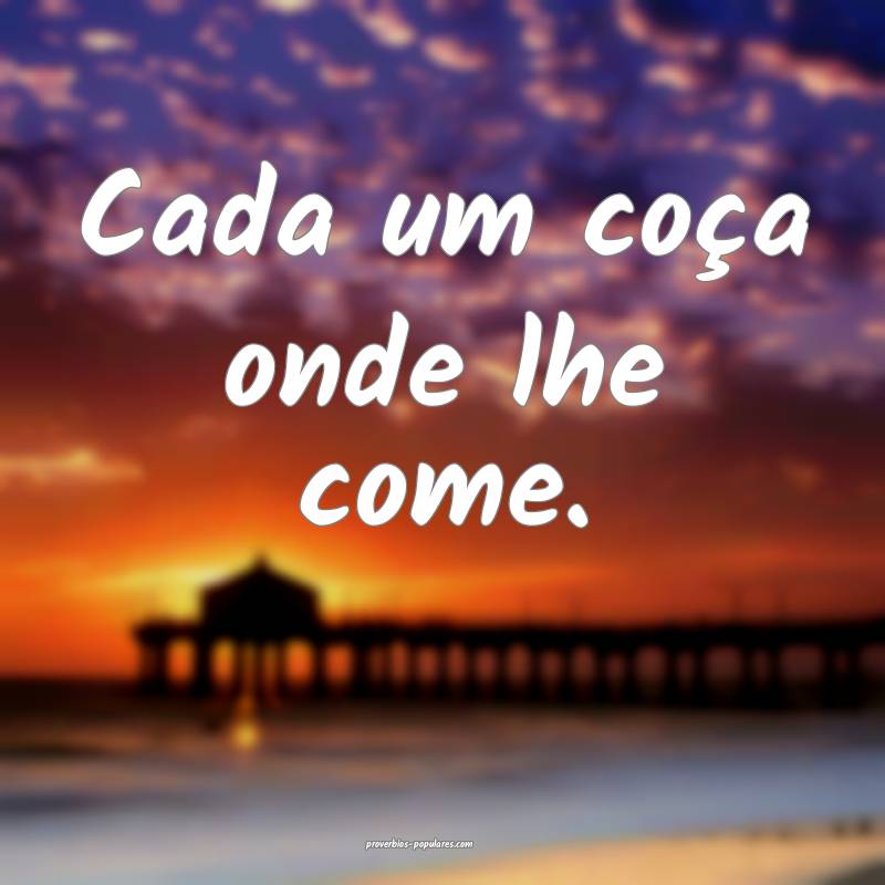 Cada um coça onde lhe come.
...