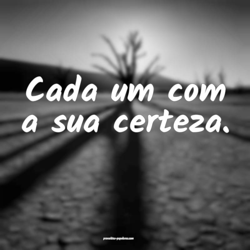 Cada um com a sua certeza.
...