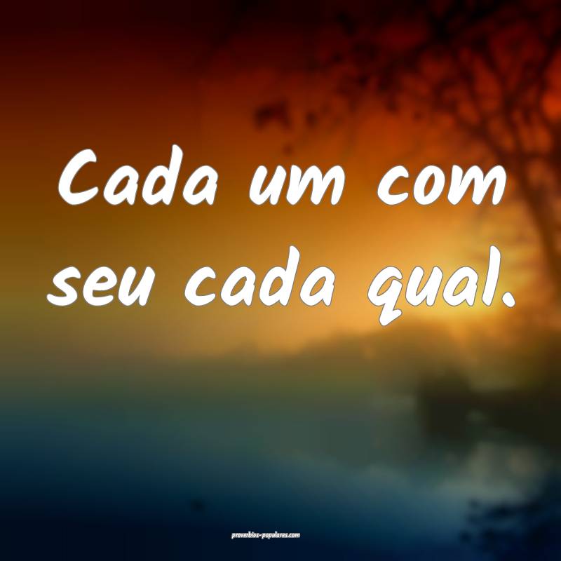 Cada um com seu cada qual.
 ...