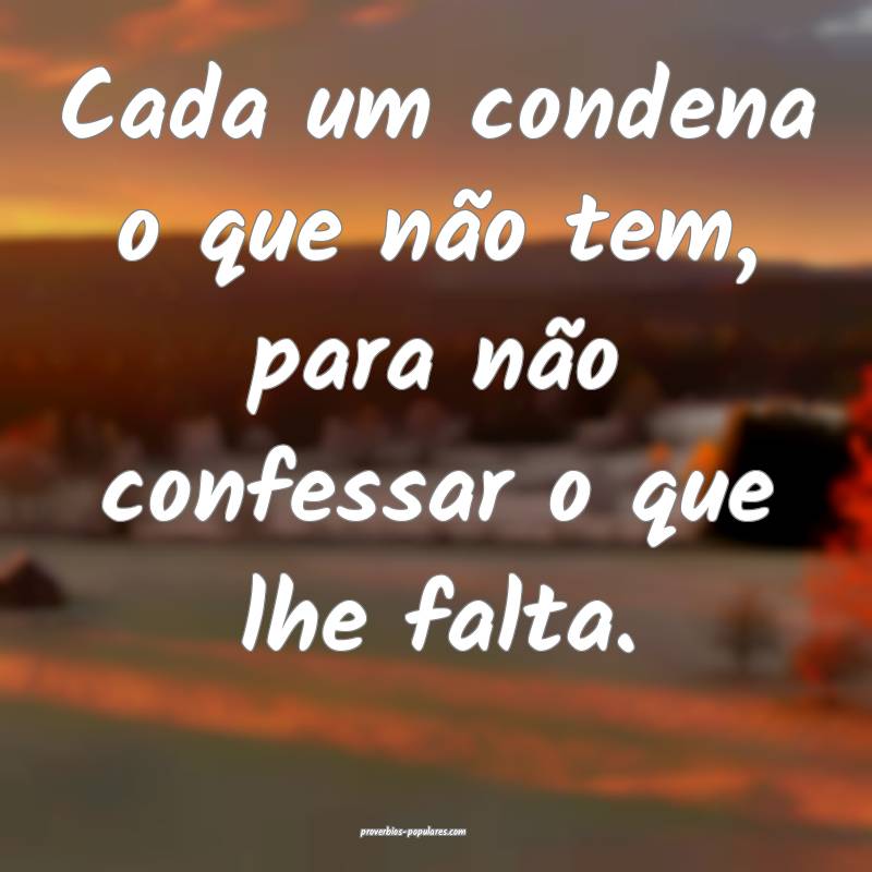 Cada um condena o que não tem, para não confessar o que lhe falta.
...