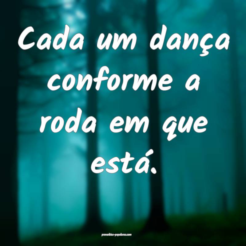 Cada um dança conforme a roda em que está.
...
