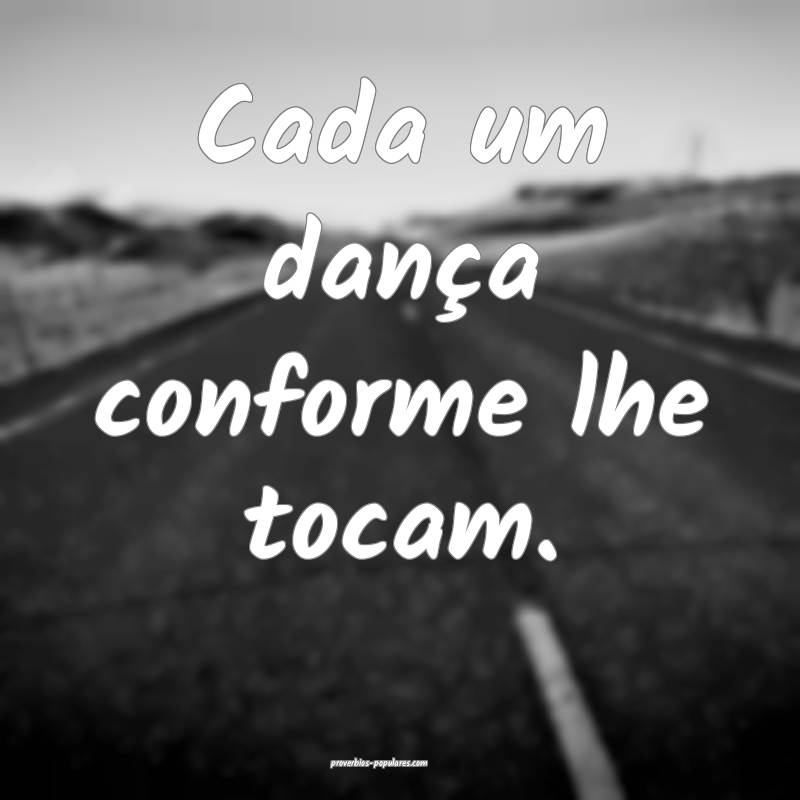 Cada um dança conforme lhe tocam.
...