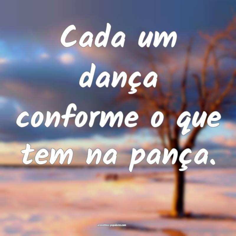 Cada um dança conforme o que tem na pança.
...