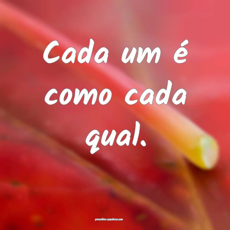Cada um é como cada qual.
...