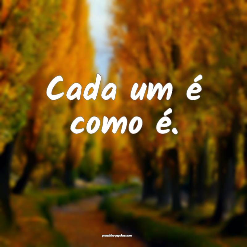 Cada um é como é.
...