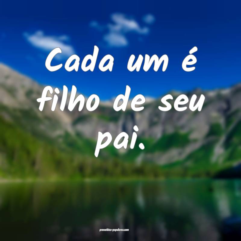 Cada um é filho de seu pai.
...
