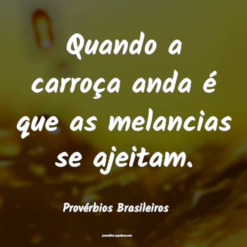 Quando a carroça anda é que as melancias se ajeitam.
...