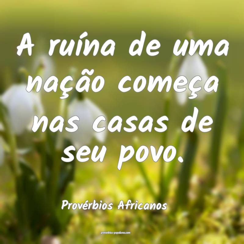A ruína de uma nação começa nas casas de seu povo.
...