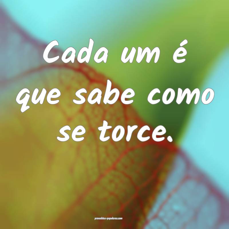 Cada um é que sabe como se torce.
 ...