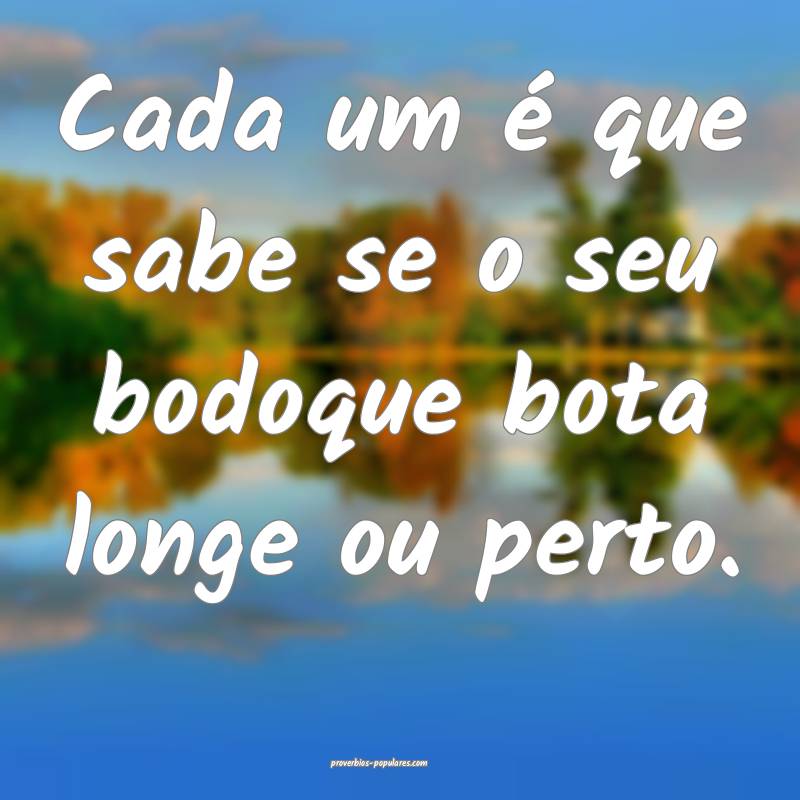 Cada um é que sabe se o seu bodoque bota longe ou ...