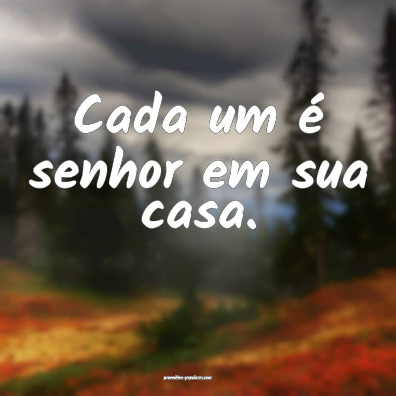 Cada um é senhor em sua casa.
 ...