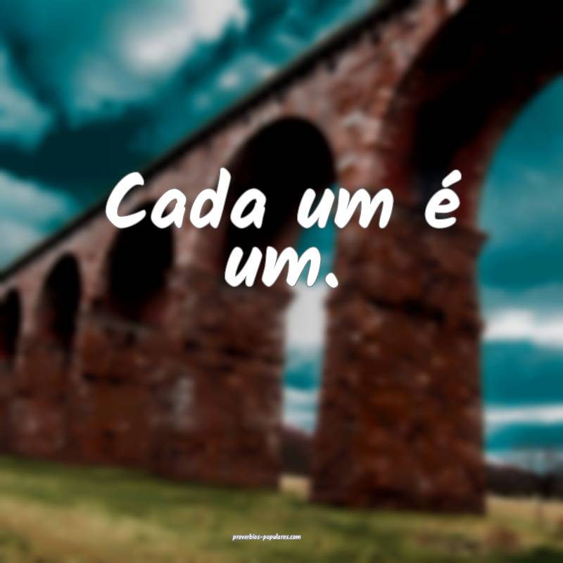 Cada um é um.
 ...
