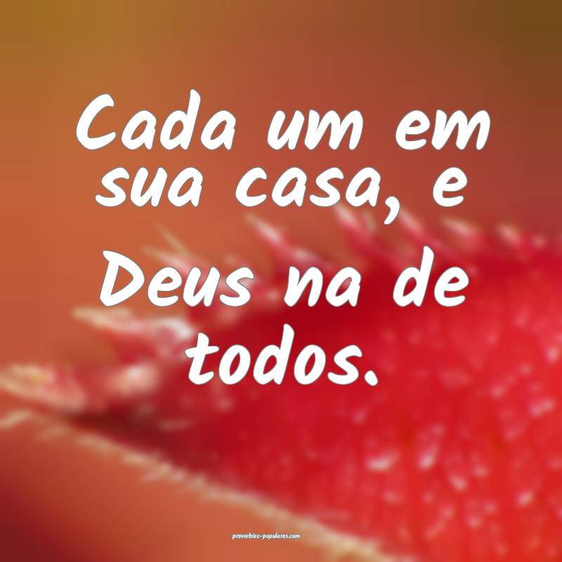 Cada um em sua casa, e Deus na de todos.
...