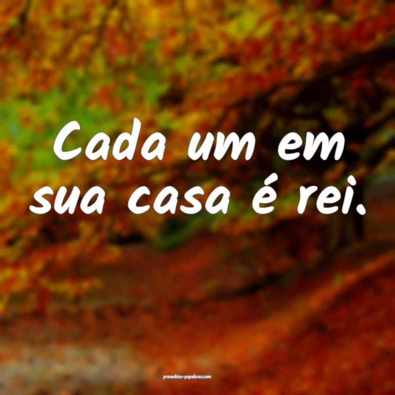 Cada um em sua casa é rei.
...