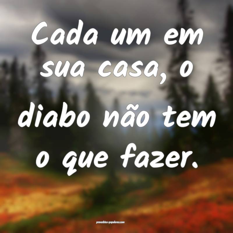 Cada um em sua casa, o diabo não tem o que fazer.
...