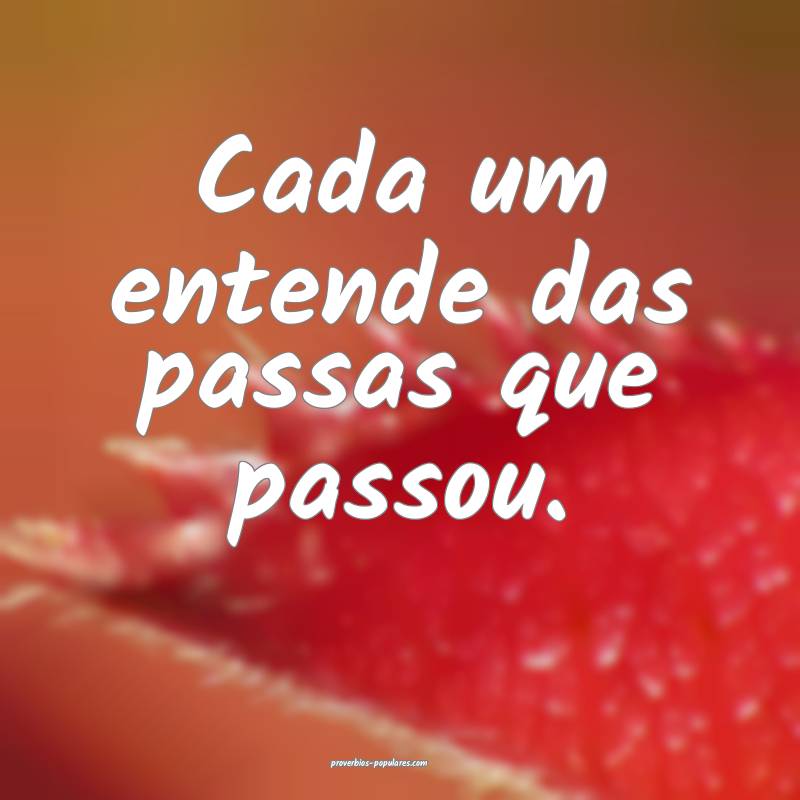 Cada um entende das passas que passou.
 ...