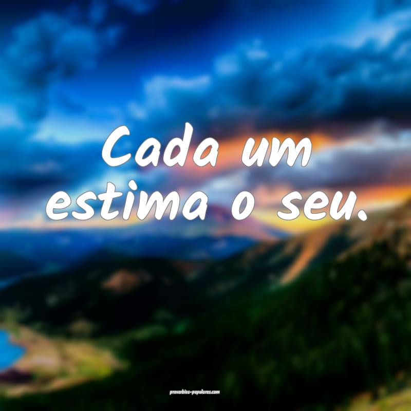 Cada um estima o seu.
 ...