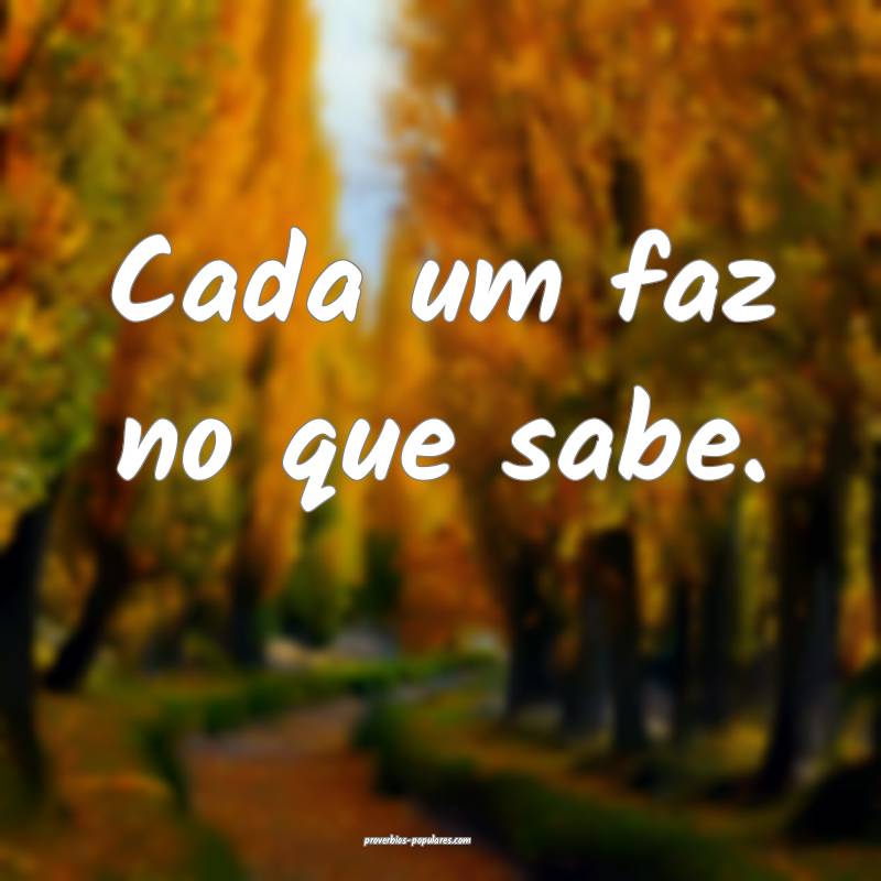 Cada um faz no que sabe.
...
