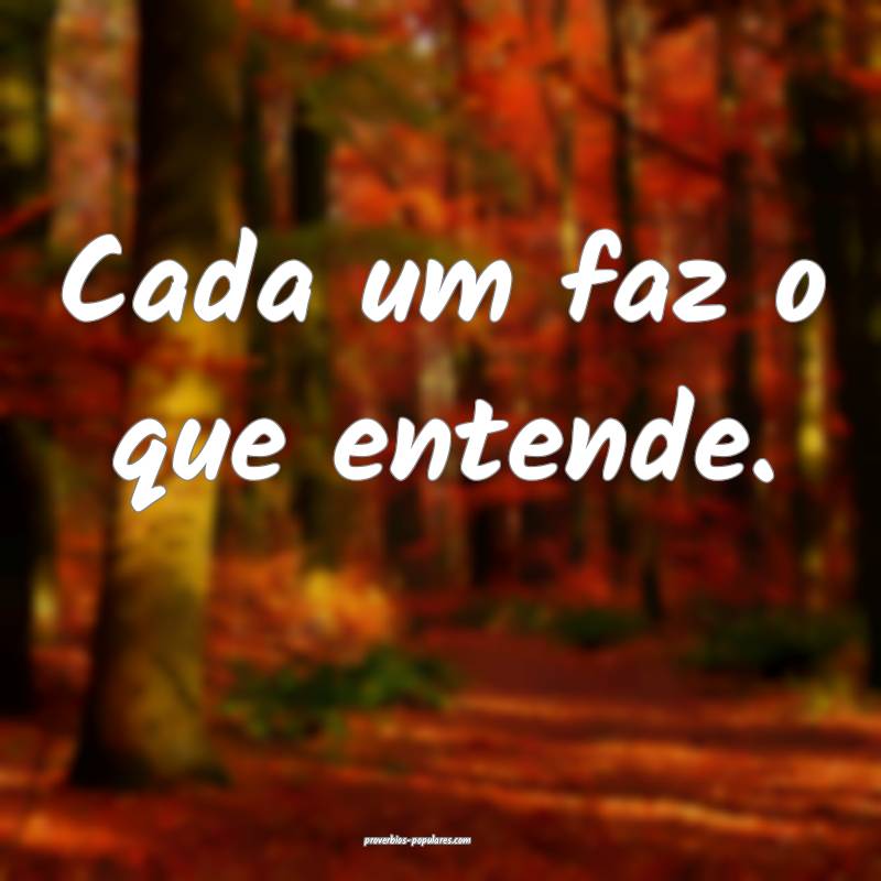 Cada um faz o que entende.
...