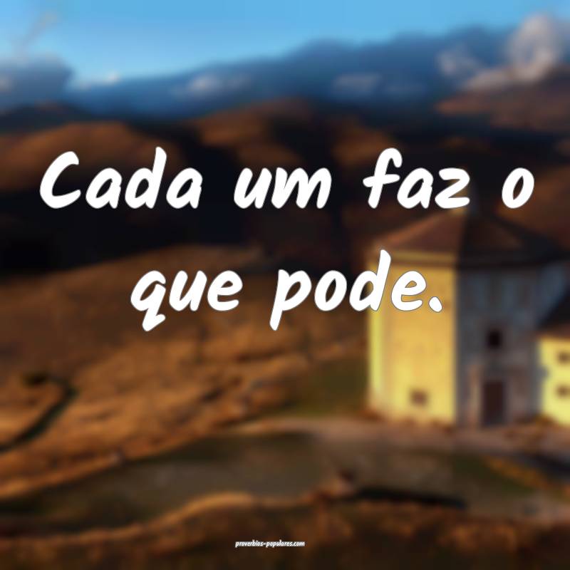 Cada um faz o que pode.
 ...