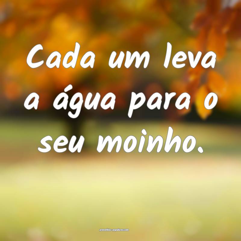 Cada um leva a água para o seu moinho.
...