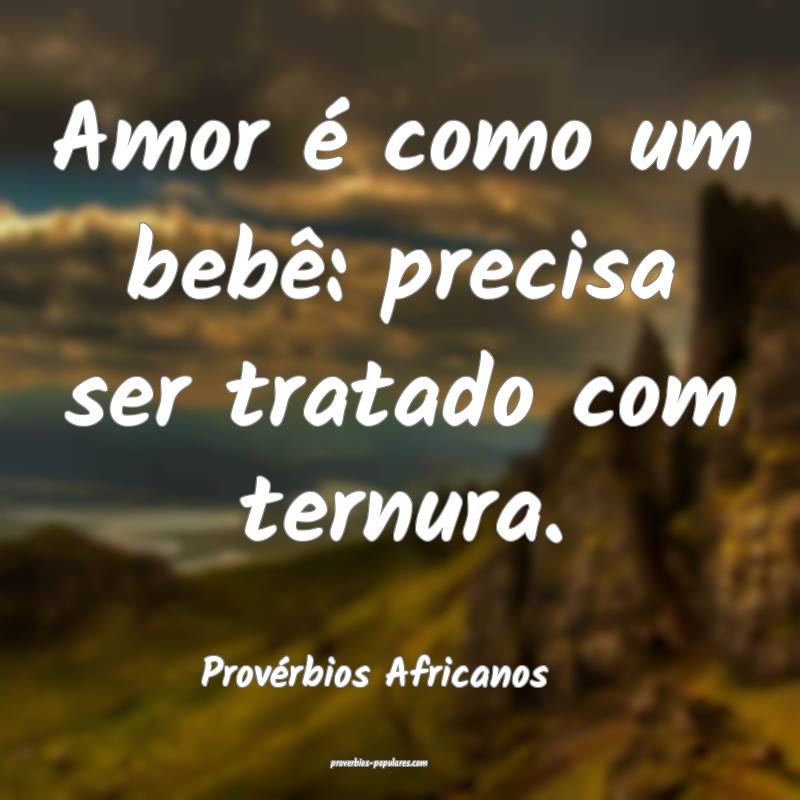 Amor é como um bebê: precisa ser tratado com ternura.
...
