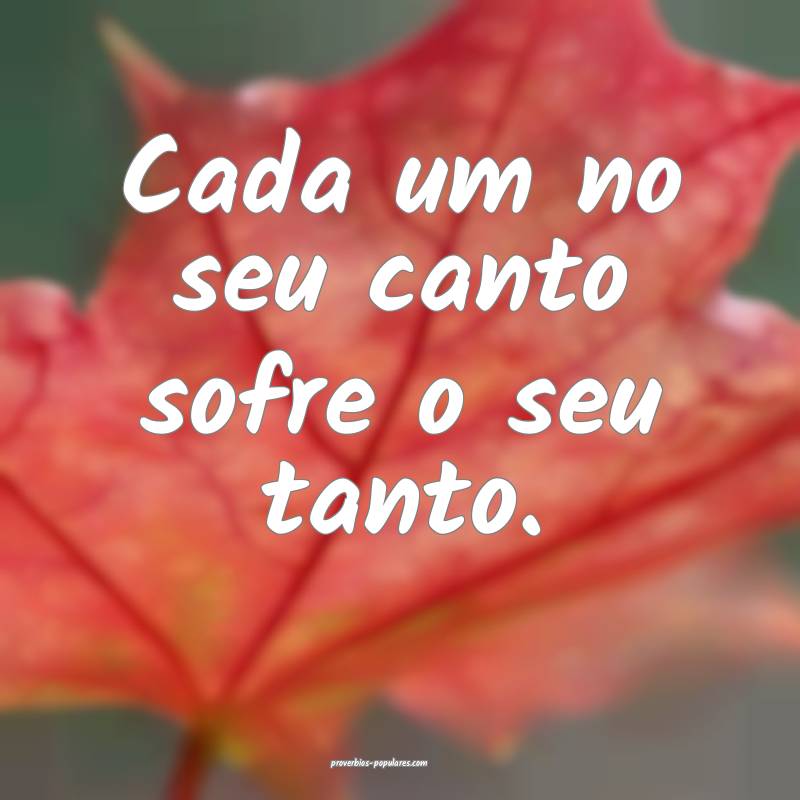Cada um no seu canto sofre o seu tanto.
...