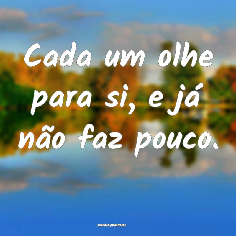 Cada um olhe para si, e já não faz pouco.
 ...