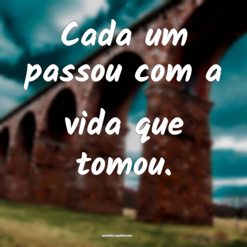 Cada um passou com a vida que tomou.
...