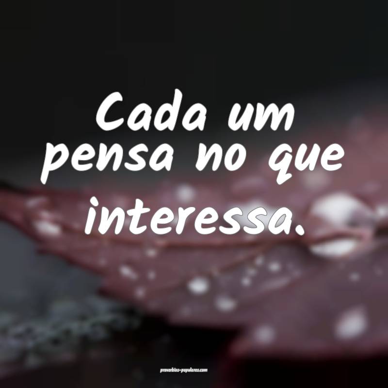Cada um pensa no que interessa.
 ...
