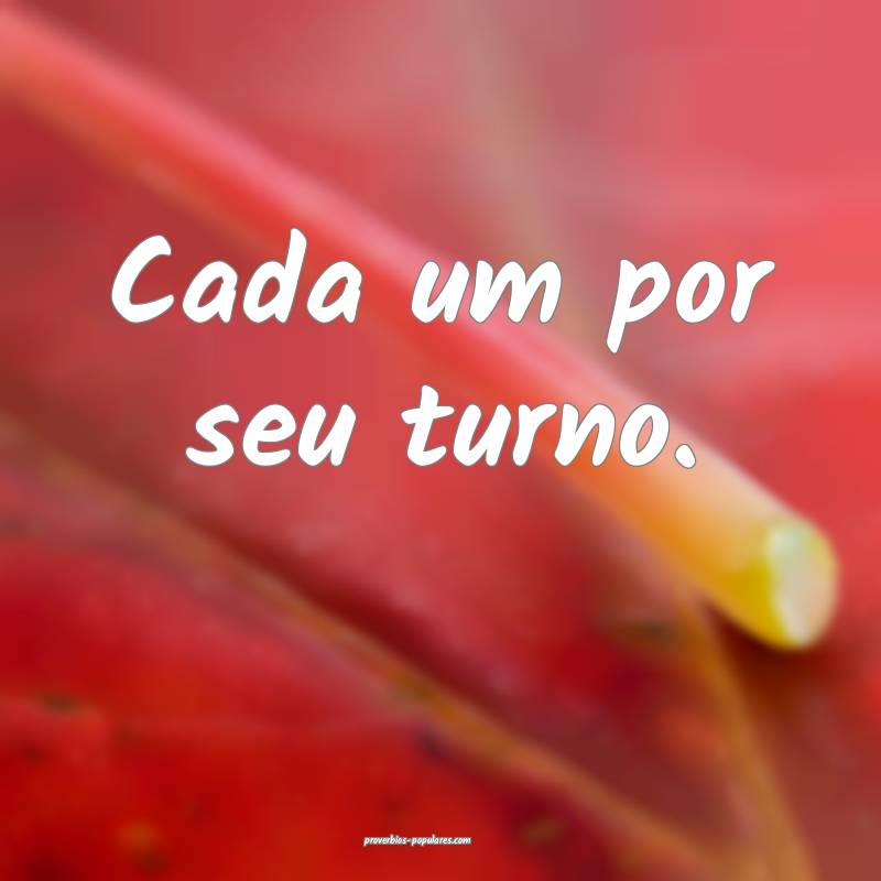 Cada um por seu turno.
 ...