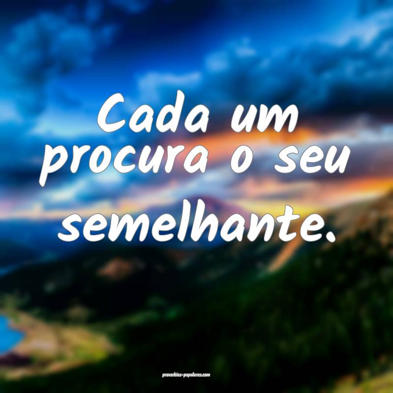 Cada um procura o seu semelhante.
 ...