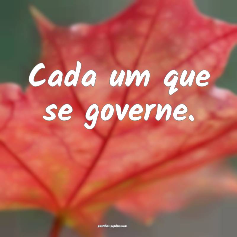 Cada um que se governe.
 ...