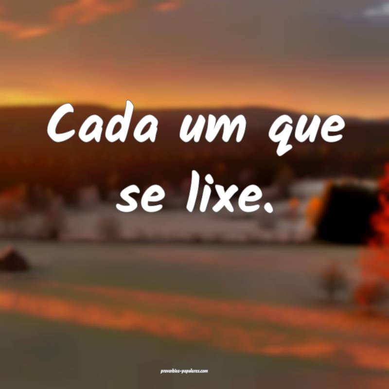 Cada um que se lixe.
 ...