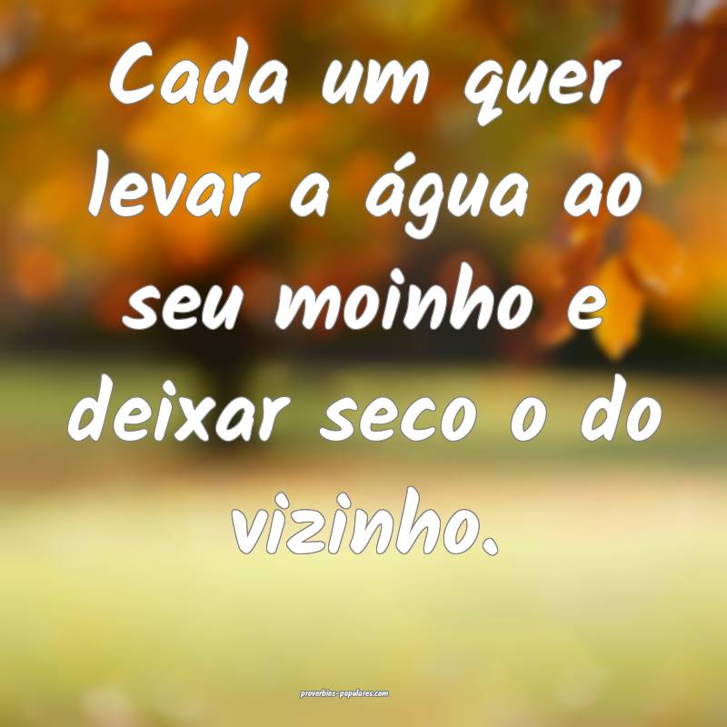 Cada um quer levar a água ao seu moinho e deixar seco o do vizinho.
...