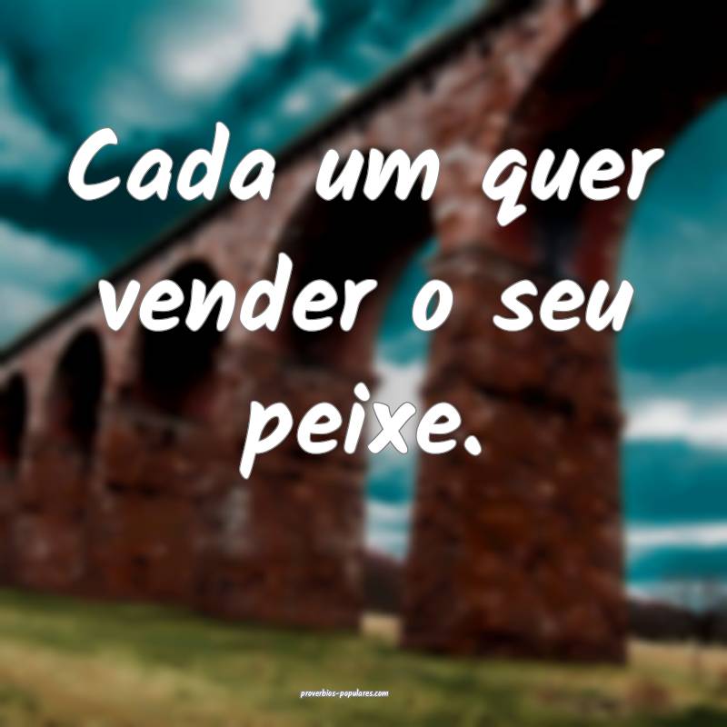 Cada um quer vender o seu peixe.
...