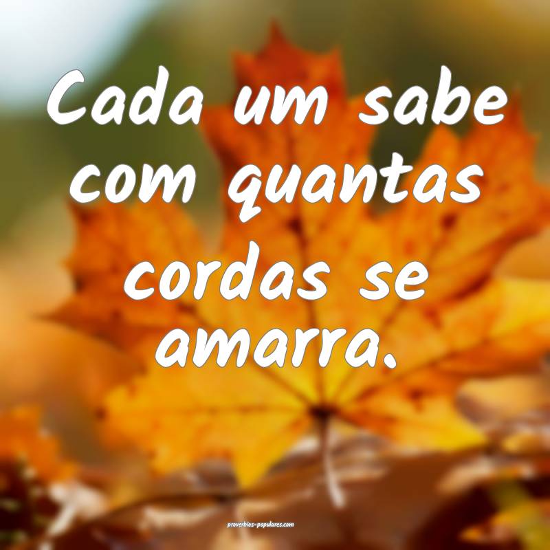 Cada um sabe com quantas cordas se amarra.
...