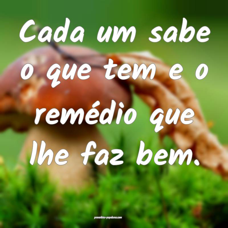 Cada um sabe o que tem e o remédio que lhe faz be ...