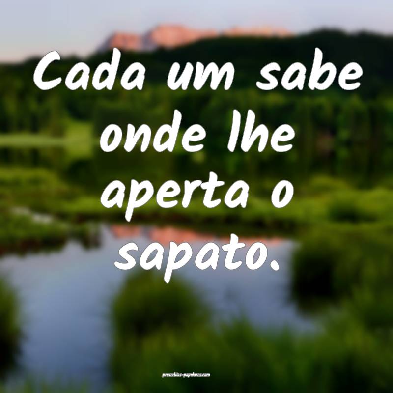 Cada um sabe onde lhe aperta o sapato.
...