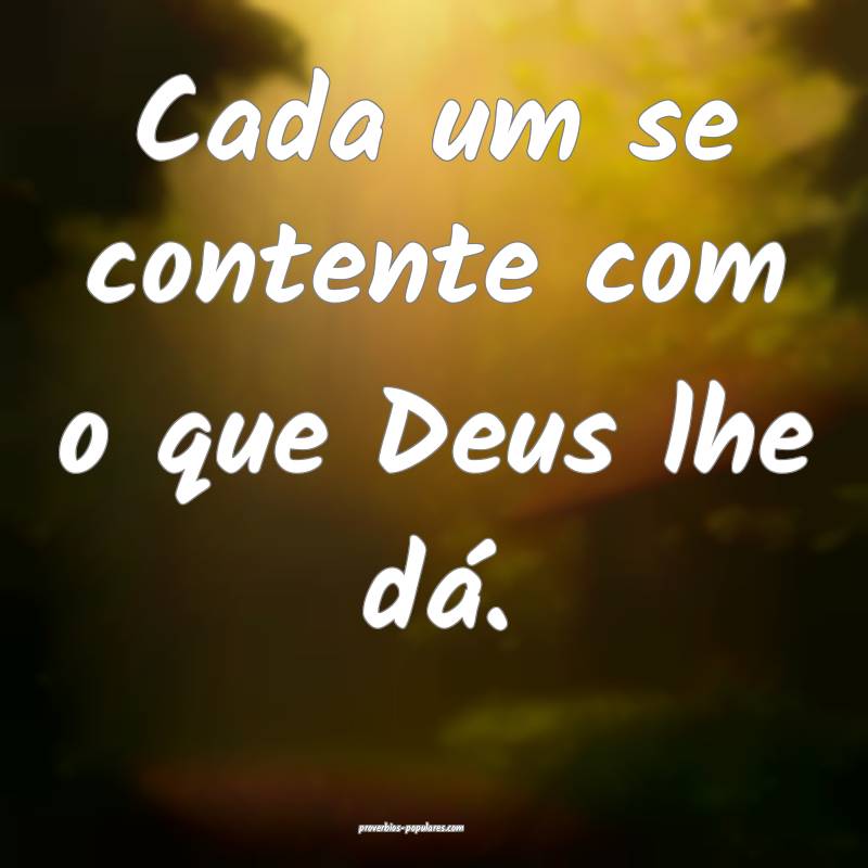 Cada um se contente com o que Deus lhe dá.
...