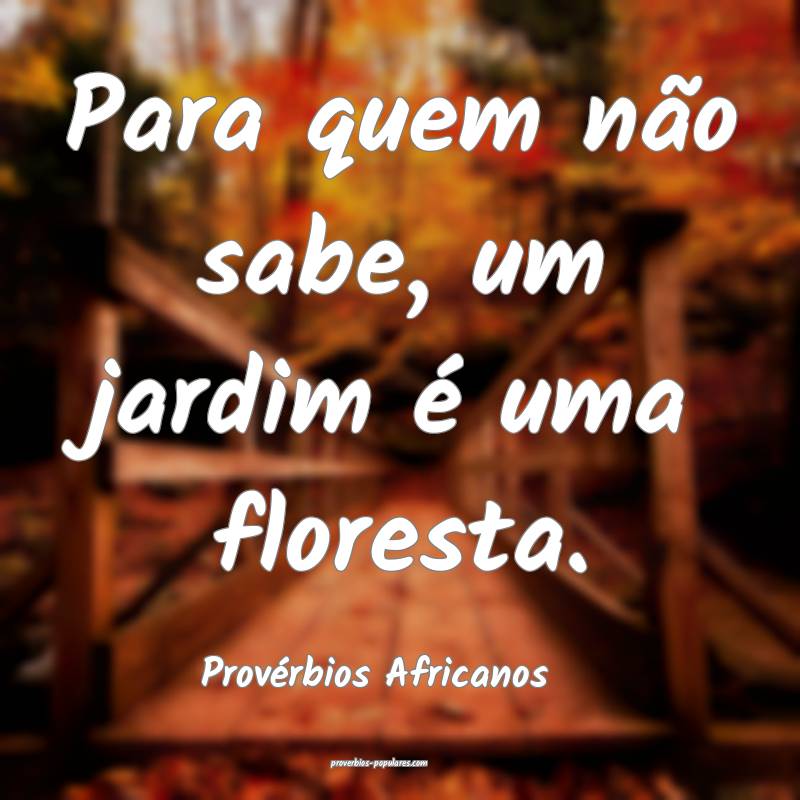 Para quem não sabe, um jardim é uma floresta.
...