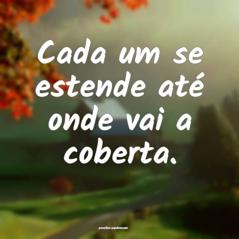 Cada um se estende até onde vai a coberta.
...