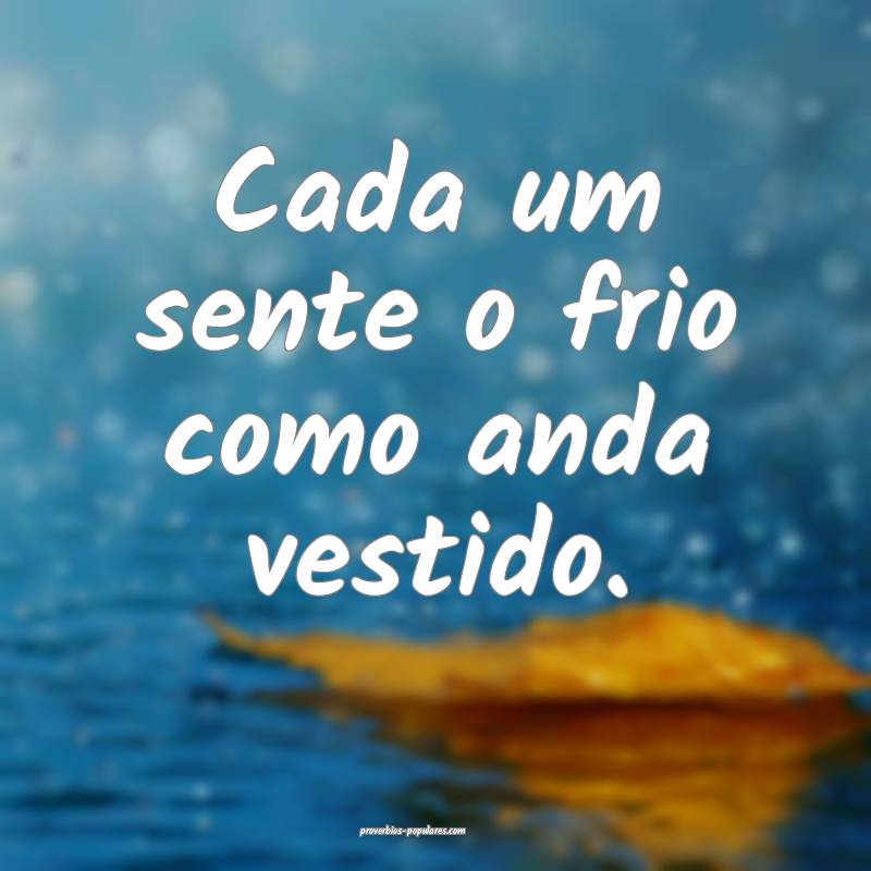 Cada um sente o frio como anda vestido.
...
